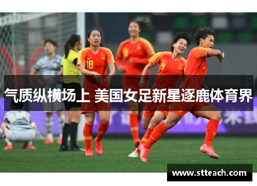 气质纵横场上 美国女足新星逐鹿体育界