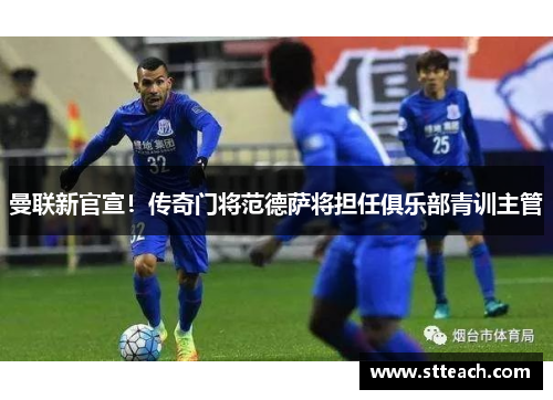 曼联新官宣！传奇门将范德萨将担任俱乐部青训主管