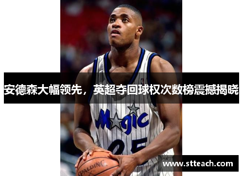 安德森大幅领先，英超夺回球权次数榜震撼揭晓